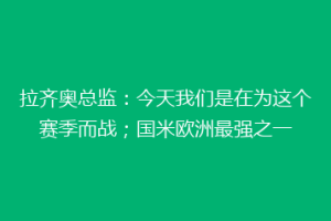 拉齐奥总监：今天我们是在为这个赛季而战；国米欧洲最强之一