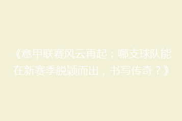 《意甲联赛风云再起:哪支球队能在新赛季脱颖而出,书写传奇?》