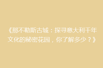 《那不勒斯古城:探寻意大利千年文化的秘密花园,你了解多少?》