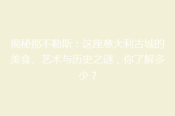 揭秘那不勒斯:这座意大利古城的美食、艺术与历史之谜,你了解多少?