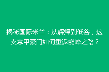 揭秘国际米兰:从辉煌到低谷,这支意甲豪门如何重返巅峰之路?