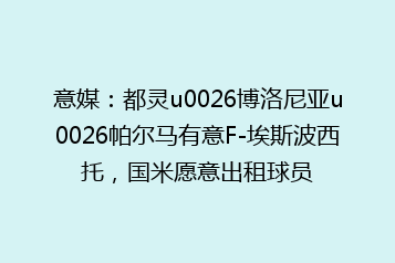 意媒:都灵u0026博洛尼亚u0026帕尔马有意F-埃斯波西托,国米愿意出租球员