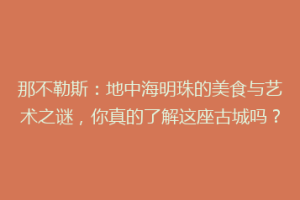那不勒斯：地中海明珠的美食与艺术之谜，你真的了解这座古城吗？