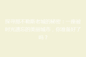探寻那不勒斯老城的秘密：一座被时光遗忘的美丽城市，你准备好了吗？
