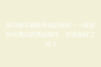 探寻那不勒斯老城的秘密:一座被时光遗忘的美丽城市,你准备好了吗?