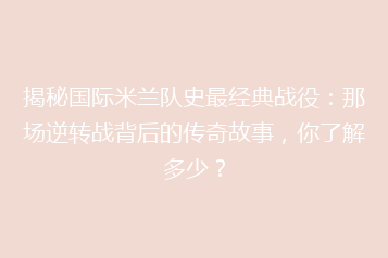 揭秘国际米兰队史最经典战役:那场逆转战背后的传奇故事,你了解多少?