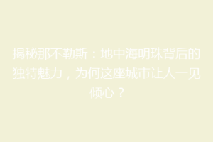 揭秘那不勒斯：地中海明珠背后的独特魅力，为何这座城市让人一见倾心？