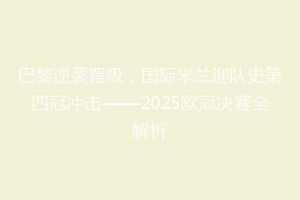 巴黎逆袭晋级，国际米兰迎队史第四冠冲击——2025欧冠决赛全解析
