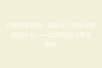 巴黎逆袭晋级,国际米兰迎队史第四冠冲击——2025欧冠决赛全解析
