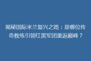 揭秘国际米兰复兴之路：是哪位传奇教练引领红黑军团重返巅峰？