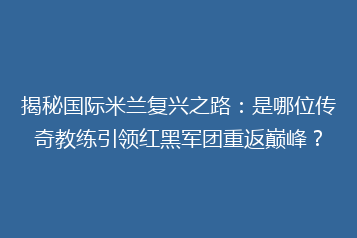 揭秘国际米兰复兴之路:是哪位传奇教练引领红黑军团重返巅峰?