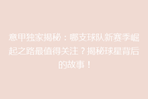 意甲独家揭秘：哪支球队新赛季崛起之路最值得关注？揭秘球星背后的故事！