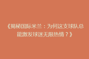 《揭秘国际米兰：为何这支球队总能激发球迷无限热情？》
