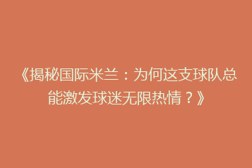 《揭秘国际米兰:为何这支球队总能激发球迷无限热情?》