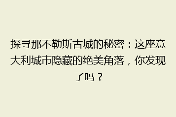 探寻那不勒斯古城的秘密:这座意大利城市隐藏的绝美角落,你发现了吗?