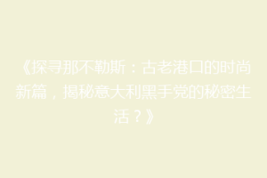 《探寻那不勒斯：古老港口的时尚新篇，揭秘意大利黑手党的秘密生活？》
