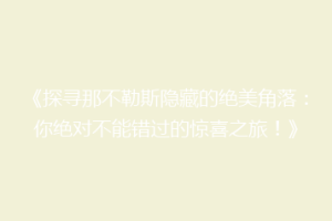 《探寻那不勒斯隐藏的绝美角落：你绝对不能错过的惊喜之旅！》