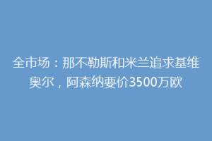 全市场：那不勒斯和米兰追求基维奥尔，阿森纳要价3500万欧