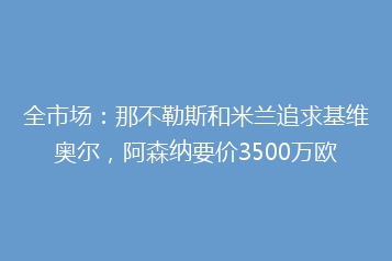 全市场:那不勒斯和米兰追求基维奥尔,阿森纳要价3500万欧