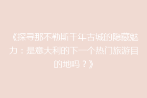 《探寻那不勒斯千年古城的隐藏魅力：是意大利的下一个热门旅游目的地吗？》