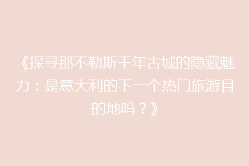 《探寻那不勒斯千年古城的隐藏魅力：是意大利的下一个热门旅游目的地吗？》