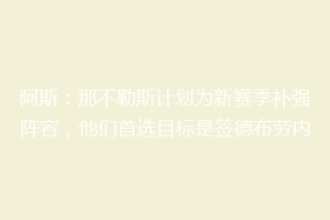阿斯：那不勒斯计划为新赛季补强阵容，他们首选目标是签德布劳内