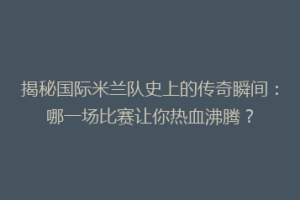 揭秘国际米兰队史上的传奇瞬间：哪一场比赛让你热血沸腾？