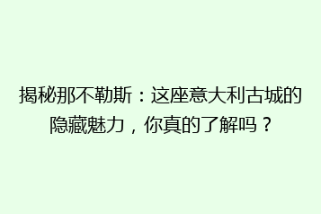 揭秘那不勒斯:这座意大利古城的隐藏魅力,你真的了解吗?