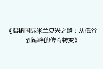《揭秘国际米兰复兴之路:从低谷到巅峰的传奇转变》