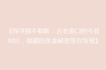 《探寻那不勒斯：古老港口的今昔对比，隐藏的美食秘密等你发现》