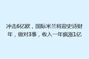 冲击6亿欧，国际米兰将迎史诗财年，做对3事，收入一年疯涨1亿