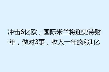 冲击6亿欧，国际米兰将迎史诗财年，做对3事，收入一年疯涨1亿