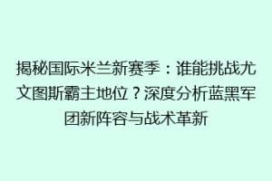 揭秘国际米兰新赛季：谁能挑战尤文图斯霸主地位？深度分析蓝黑军团新阵容与战术革新