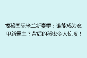 揭秘国际米兰新赛季：谁能成为意甲新霸主？背后的秘密令人惊叹！