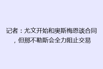 记者:尤文开始和奥斯梅恩谈合同,但那不勒斯会全力阻止交易