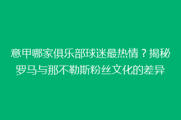 意甲哪家俱乐部球迷最热情?揭秘罗马与那不勒斯粉丝文化的差异