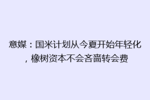 意媒：国米计划从今夏开始年轻化，橡树资本不会吝啬转会费