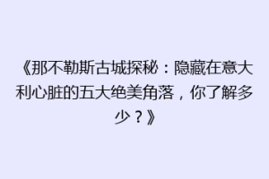 《那不勒斯古城探秘：隐藏在意大利心脏的五大绝美角落，你了解多少？》