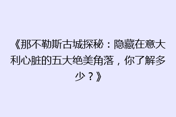 《那不勒斯古城探秘:隐藏在意大利心脏的五大绝美角落,你了解多少?》