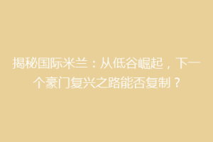 揭秘国际米兰：从低谷崛起，下一个豪门复兴之路能否复制？