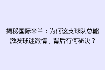 揭秘国际米兰:为何这支球队总能激发球迷激情,背后有何秘诀?