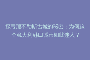 探寻那不勒斯古城的秘密：为何这个意大利港口城市如此迷人？