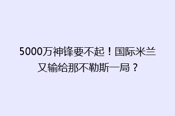 5000万神锋要不起!国际米兰又输给那不勒斯一局?