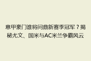 意甲豪门谁将问鼎新赛季冠军？揭秘尤文、国米与AC米兰争霸风云