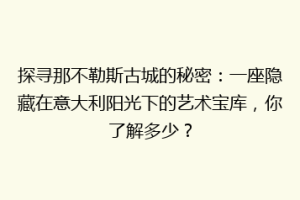 探寻那不勒斯古城的秘密：一座隐藏在意大利阳光下的艺术宝库，你了解多少？