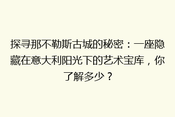 探寻那不勒斯古城的秘密:一座隐藏在意大利阳光下的艺术宝库,你了解多少?