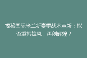 揭秘国际米兰新赛季战术革新：能否重振雄风，再创辉煌？