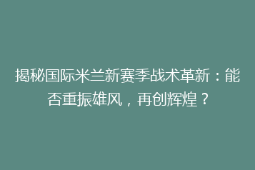 揭秘国际米兰新赛季战术革新:能否重振雄风,再创辉煌?
