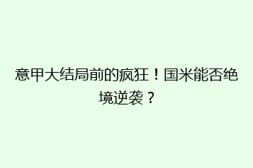 意甲大结局前的疯狂!国米能否绝境逆袭?