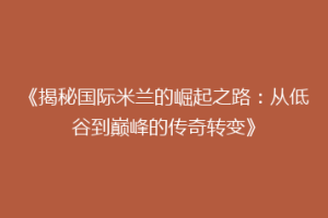 《揭秘国际米兰的崛起之路：从低谷到巅峰的传奇转变》